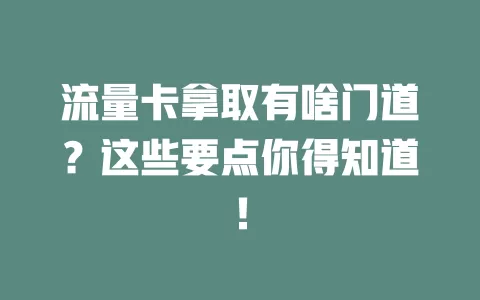 流量卡拿取有啥门道？这些要点你得知道！