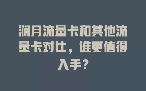 澜月流量卡和其他流量卡对比，谁更值得入手？