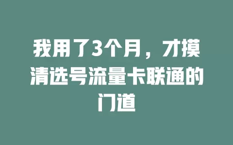 我用了3个月，才摸清选号流量卡联通的门道