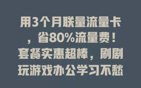 用3个月联量流量卡，省80%流量费！套餐实惠超棒，刷剧玩游戏办公学习不愁，畅快上网，强烈推荐！