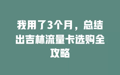我用了3个月，总结出吉林流量卡选购全攻略