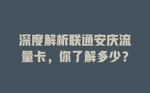 深度解析联通安庆流量卡，你了解多少？