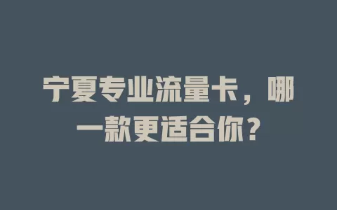 宁夏专业流量卡，哪一款更适合你？