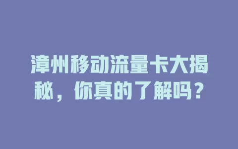 漳州移动流量卡大揭秘，你真的了解吗？