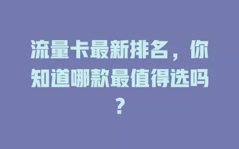 流量卡最新排名，你知道哪款最值得选吗？