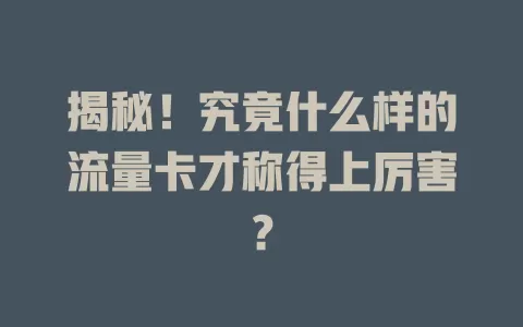 揭秘！究竟什么样的流量卡才称得上厉害？