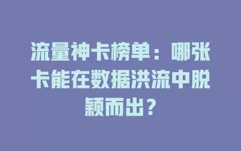 流量神卡榜单：哪张卡能在数据洪流中脱颖而出？