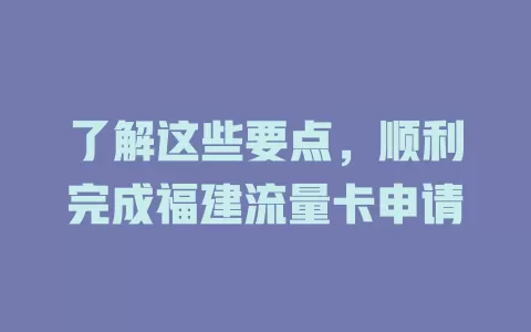 了解这些要点，顺利完成福建流量卡申请