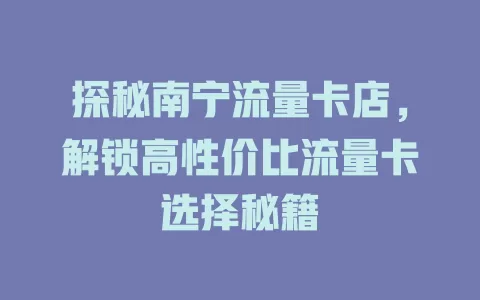 探秘南宁流量卡店，解锁高性价比流量卡选择秘籍