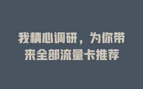 我精心调研，为你带来全部流量卡推荐