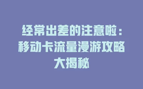 经常出差的注意啦：移动卡流量漫游攻略大揭秘