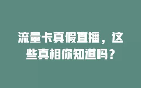 流量卡真假直播，这些真相你知道吗？