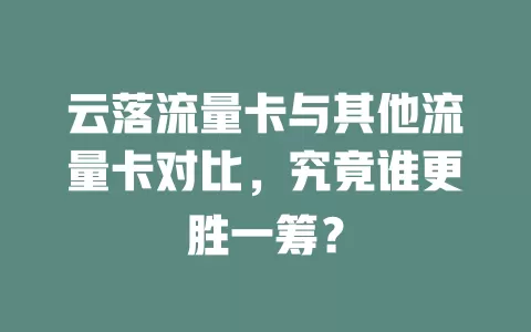 云落流量卡与其他流量卡对比，究竟谁更胜一筹？
