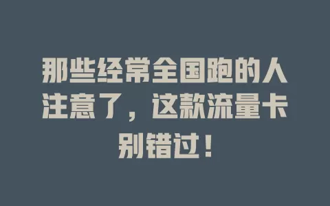 那些经常全国跑的人注意了，这款流量卡别错过！