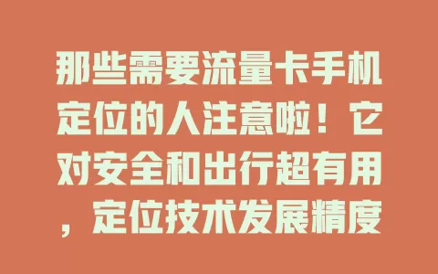 那些需要流量卡手机定位的人注意啦！它对安全和出行超有用，定位技术发展精度更高，但用它时要注意保护隐私，正确认识使用，让其更好服务生活保障便捷