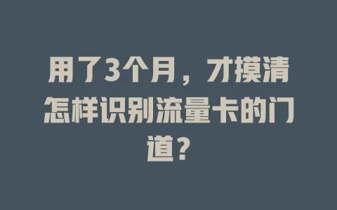 用了3个月，才摸清怎样识别流量卡的门道？