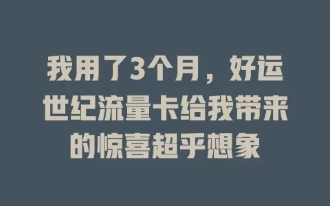 我用了3个月，好运世纪流量卡给我带来的惊喜超乎想象