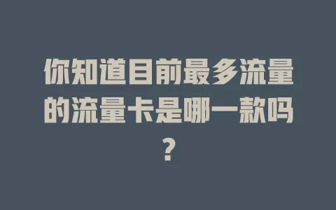 你知道目前最多流量的流量卡是哪一款吗？