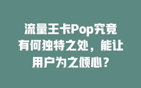流量王卡Pop究竟有何独特之处，能让用户为之倾心？