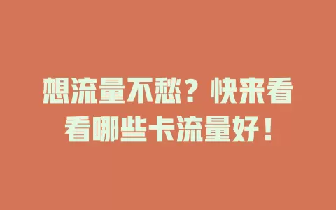 想流量不愁？快来看看哪些卡流量好！