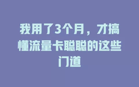 我用了3个月，才搞懂流量卡聪聪的这些门道