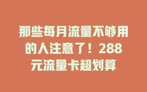 那些每月流量不够用的人注意了！288元流量卡超划算