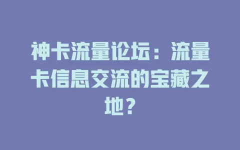 神卡流量论坛：流量卡信息交流的宝藏之地？