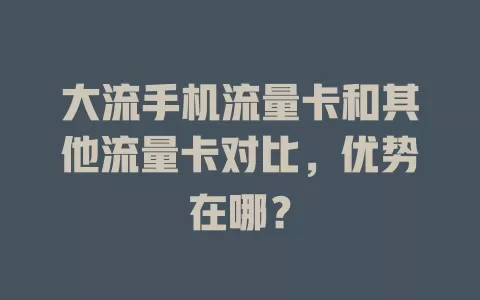 大流手机流量卡和其他流量卡对比，优势在哪？