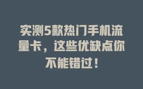 实测5款热门手机流量卡，这些优缺点你不能错过！