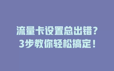 流量卡设置总出错？3步教你轻松搞定！