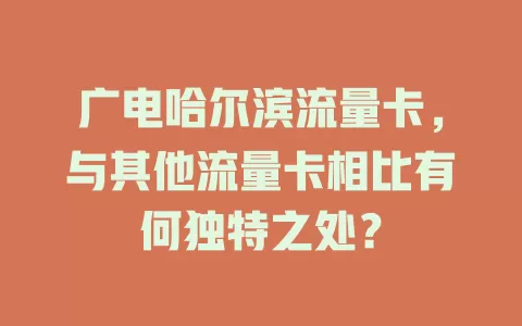 广电哈尔滨流量卡，与其他流量卡相比有何独特之处？