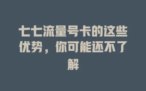 七七流量号卡的这些优势，你可能还不了解