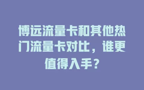 博远流量卡和其他热门流量卡对比，谁更值得入手？