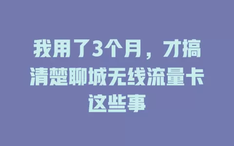 我用了3个月，才搞清楚聊城无线流量卡这些事