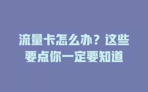 流量卡怎么办？这些要点你一定要知道