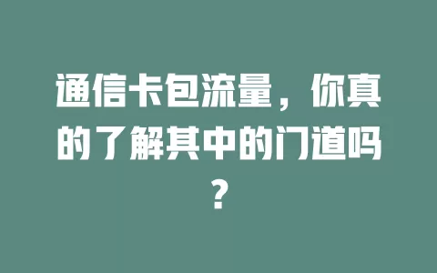 通信卡包流量，你真的了解其中的门道吗？