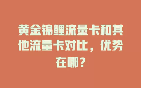 黄金锦鲤流量卡和其他流量卡对比，优势在哪？