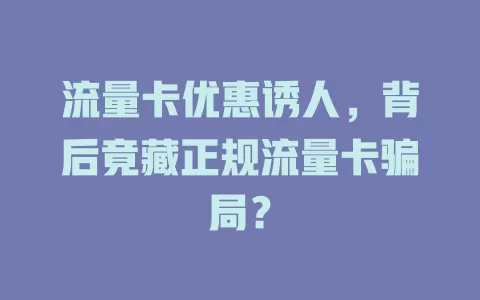 流量卡优惠诱人，背后竟藏正规流量卡骗局？