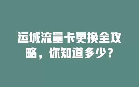 运城流量卡更换全攻略，你知道多少？
