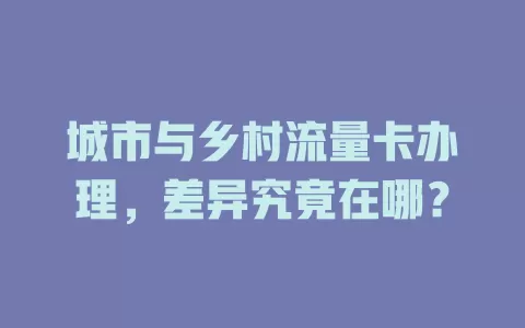 城市与乡村流量卡办理，差异究竟在哪？