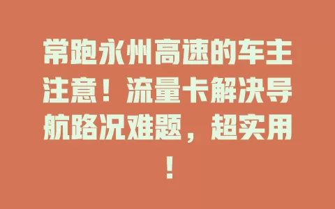 常跑永州高速的车主注意！流量卡解决导航路况难题，超实用！