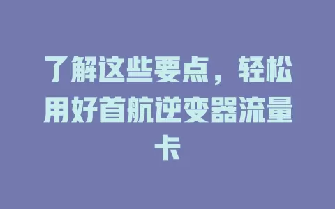 了解这些要点，轻松用好首航逆变器流量卡