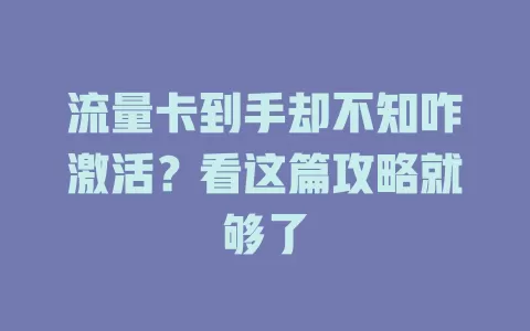 流量卡到手却不知咋激活？看这篇攻略就够了