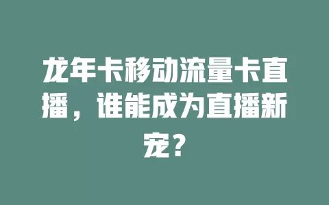 龙年卡移动流量卡直播，谁能成为直播新宠？