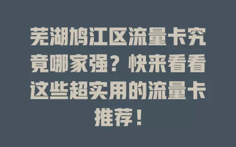 芜湖鸠江区流量卡究竟哪家强？快来看看这些超实用的流量卡推荐！