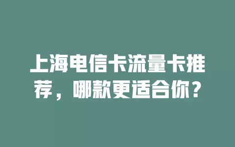 上海电信卡流量卡推荐，哪款更适合你？