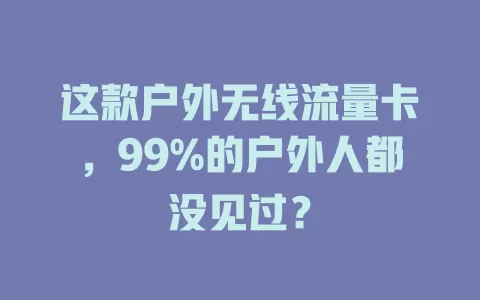 这款户外无线流量卡，99%的户外人都没见过？