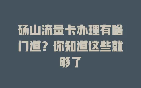 砀山流量卡办理有啥门道？你知道这些就够了