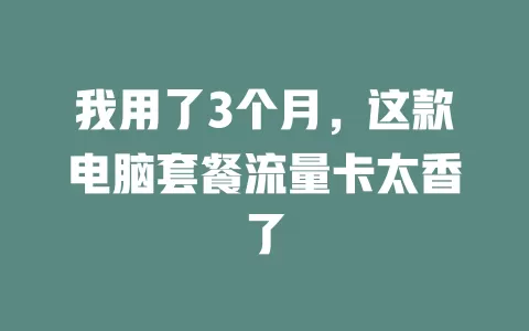 我用了3个月，这款电脑套餐流量卡太香了