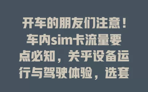 开车的朋友们注意！车内sim卡流量要点必知，关乎设备运行与驾驶体验，选套餐、留意信号，让出行更顺畅